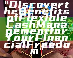 "Discover the Benefits of Flexible Cash Management for Your Financial Freedom"