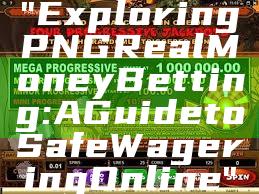 "Exploring PNG Real Money Betting: A Guide to Safe Wagering Online"