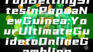 Top Betting Sites in Papua New Guinea: Your Ultimate Guide to Online Gambling